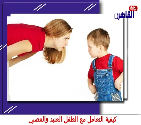 التعامل مع الطفل العنيد والعصبي بطرق علمية كيفية التعامل مع الطفل العنيد والعصبي